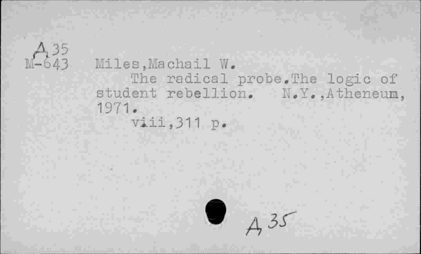 ﻿43	Miles,Machail W.
The radical probe,The logic of student rebellion, N.Y.,Atheneum 1971.
viii,311 p.